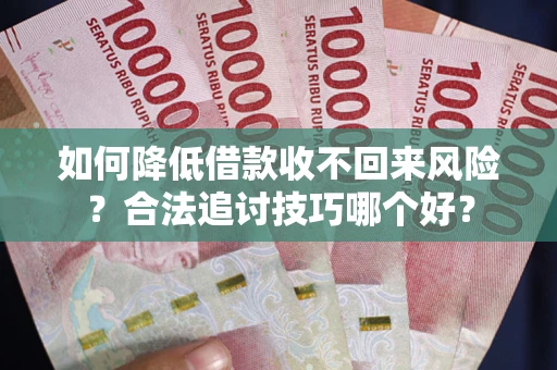 北京如何降低借款收不回来风险?合法追讨技巧哪个好? 北京如何降低借款收不回来风险?合法追讨技巧哪个好?