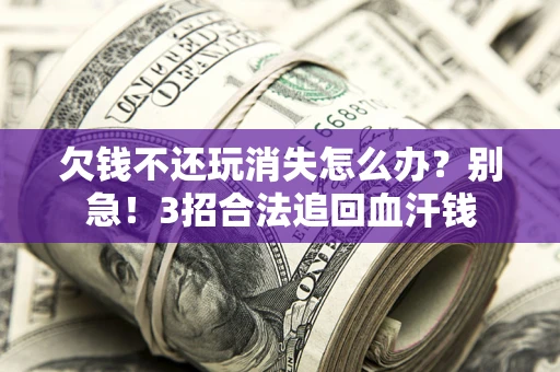 北京欠钱不还玩消失怎么办?别急!3招合法追回血汗钱 北京欠钱不还玩消失怎么办?别急!3招合法追回血汗钱