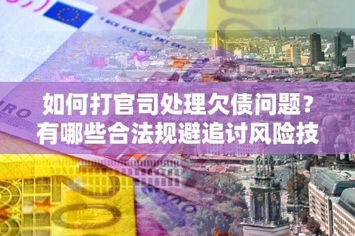 北京如何打官司处理欠债问题?有哪些合法规避追讨风险技巧? 北京如何打官司处理欠债问题?有哪些合法规避追讨风险技巧?