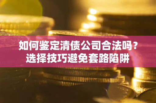 北京如何鉴定清债公司合法吗?选择技巧避免套路陷阱 北京如何鉴定清债公司合法吗?选择技巧避免套路陷阱