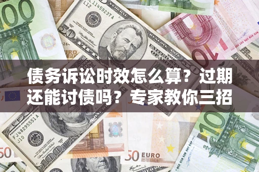 北京债务诉讼时效怎么算?过期还能讨债吗?专家教你三招补救 北京债务诉讼时效怎么算?过期还能讨债吗?专家教你三招补救