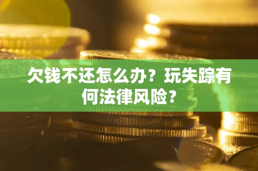北京欠钱不还怎么办?玩失踪有何法律风险? 北京欠钱不还怎么办?玩失踪有何法律风险?
