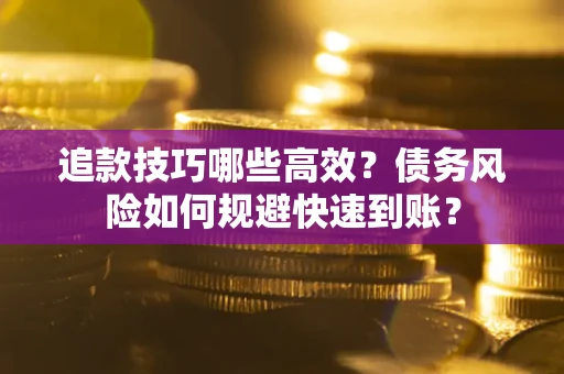 北京追款技巧哪些高效?债务风险如何规避快速到账? 北京追款技巧哪些高效?债务风险如何规避快速到账?