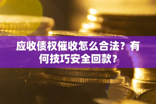 北京应收债权催收怎么合法?有何技巧安全回款? 北京应收债权催收怎么合法?有何技巧安全回款?