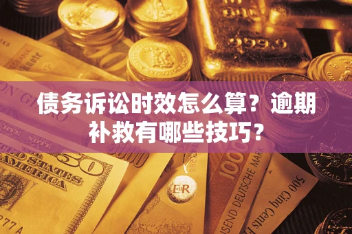 北京债务诉讼时效怎么算?逾期补救有哪些技巧? 北京债务诉讼时效怎么算?逾期补救有哪些技巧?