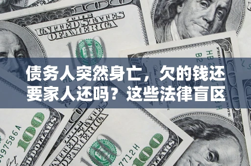 北京债务人突然身亡,欠的钱还要家人还吗?这些法律盲区别踩 北京债务人突然身亡,欠的钱还要家人还吗?这些法律盲区别踩
